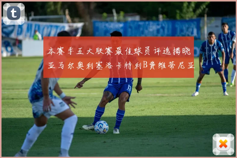 本赛季五大联赛最佳球员评选揭晓亚马尔奥利塞洛卡特利B费维蒂尼亚入围