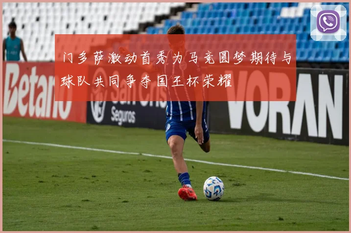 门多萨激动首秀为马竞圆梦期待与球队共同争夺国王杯荣耀