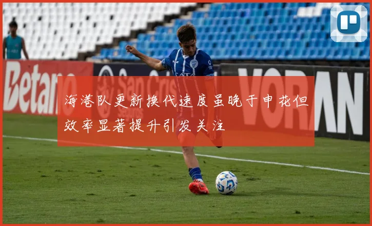 海港队更新换代速度虽晚于申花但效率显著提升引发关注
