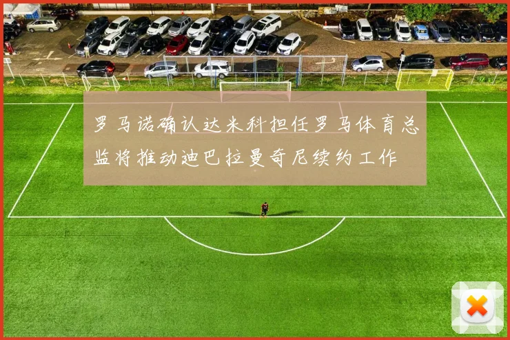 罗马诺确认达米科担任罗马体育总监将推动迪巴拉曼奇尼续约工作