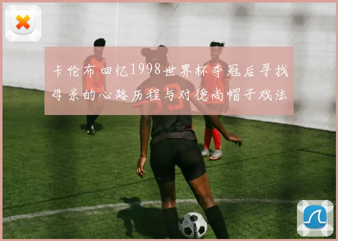 卡伦布回忆1998世界杯夺冠后寻找母亲的心路历程与对德尚帽子戏法的期待