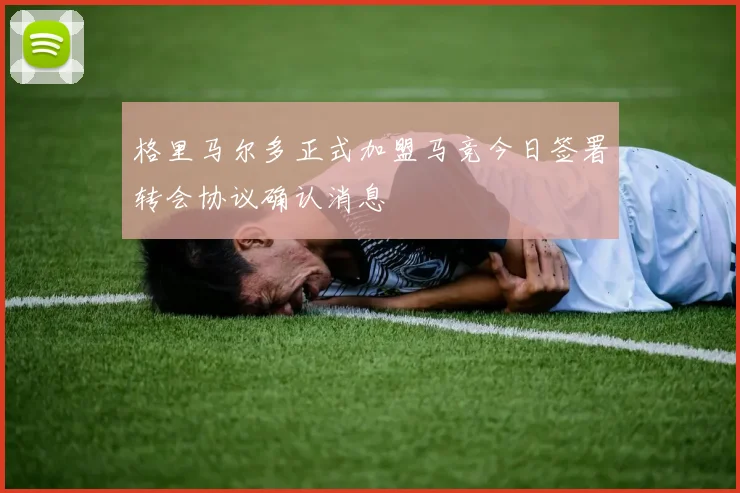 格里马尔多正式加盟马竞今日签署转会协议确认消息