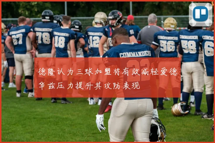 德隆认为三球加盟将有效减轻爱德华兹压力提升其攻防表现