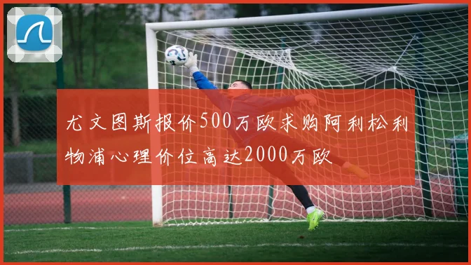 尤文图斯报价500万欧求购阿利松利物浦心理价位高达2000万欧