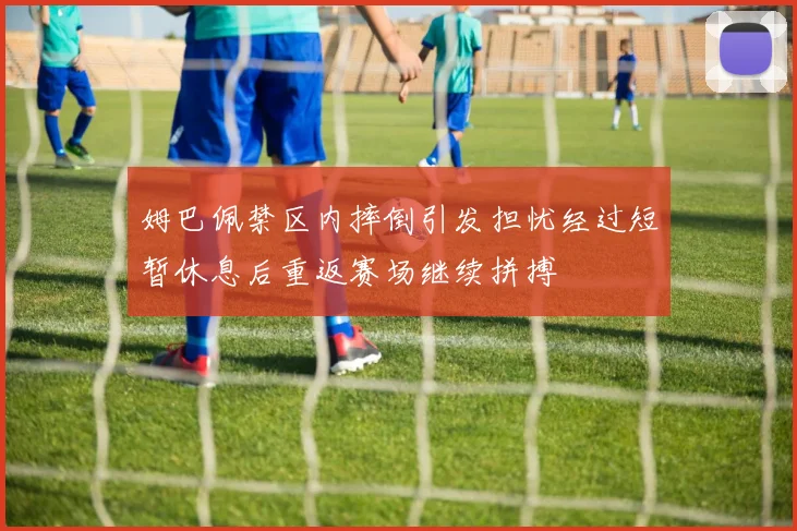 姆巴佩禁区内摔倒引发担忧经过短暂休息后重返赛场继续拼搏