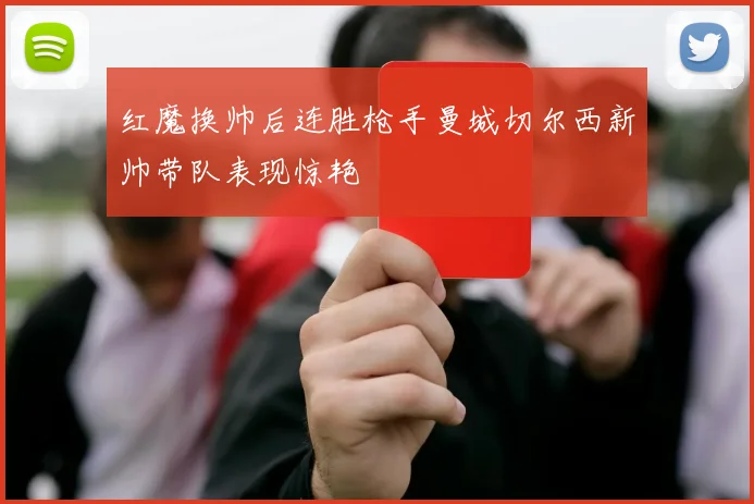红魔换帅后连胜枪手曼城切尔西新帅带队表现惊艳