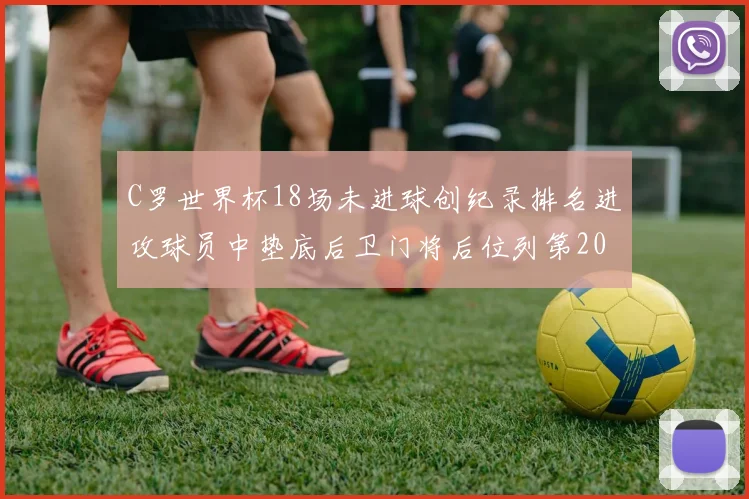 C罗世界杯18场未进球创纪录排名进攻球员中垫底后卫门将后位列第20
