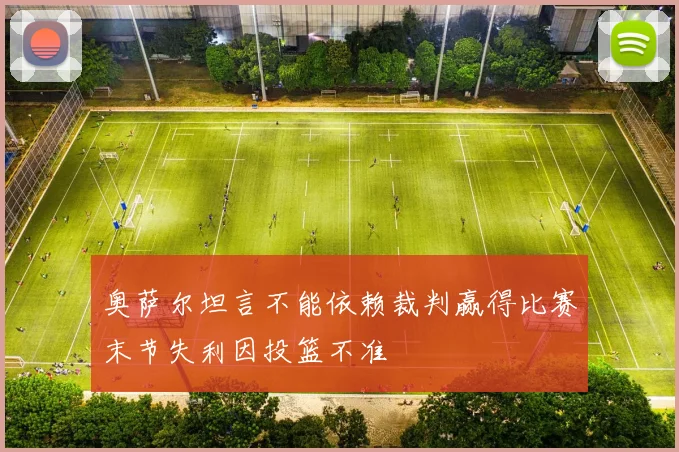 奥萨尔坦言不能依赖裁判赢得比赛末节失利因投篮不准