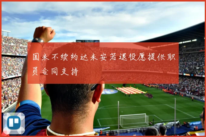 国米不续约达米安若退役愿提供职员合同支持