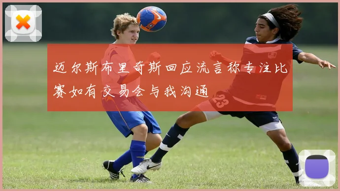 迈尔斯布里奇斯回应流言称专注比赛如有交易会与我沟通