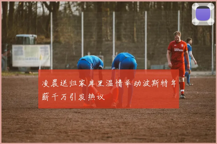 凌晨送归家库里温情举动波斯特年薪千万引发热议