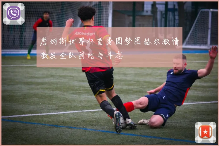 詹姆斯世界杯首秀圆梦图赫尔激情激发全队团结与斗志