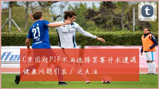 C罗因对PIF不满选择罢赛并未遭遇健康问题引发广泛关注