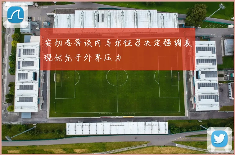 安切洛蒂谈内马尔征召决定强调表现优先于外界压力