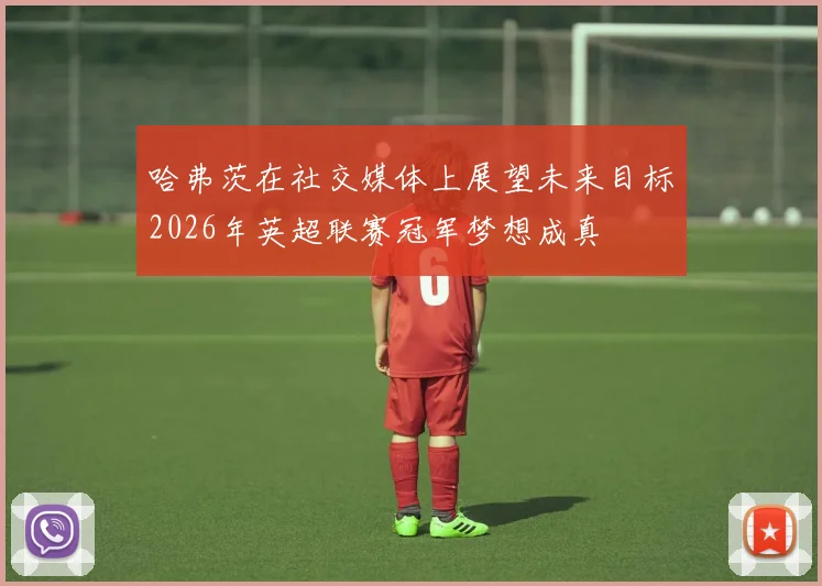 哈弗茨在社交媒体上展望未来目标2026年英超联赛冠军梦想成真