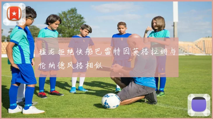 猛龙拒绝快船巴雷特因英格拉姆与伦纳德风格相似