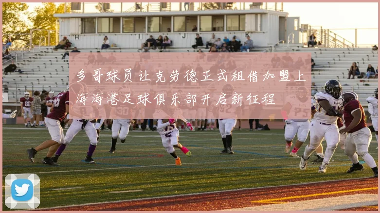 多哥球员让克劳德正式租借加盟上海海港足球俱乐部开启新征程