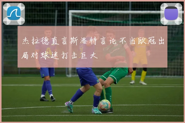 杰拉德直言斯洛特言论不当欧冠出局对球迷打击巨大