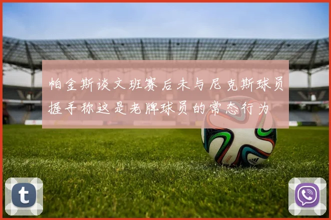 帕金斯谈文班赛后未与尼克斯球员握手称这是老牌球员的常态行为