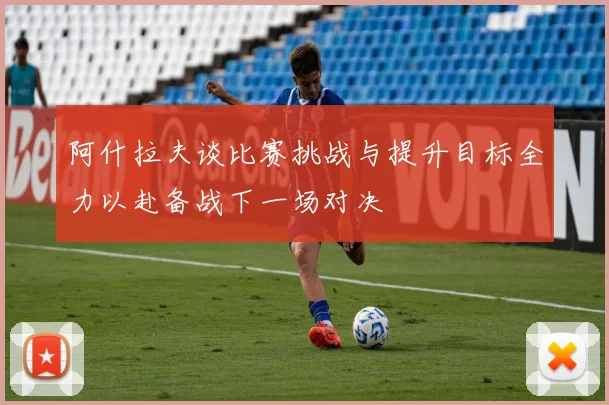 阿什拉夫谈比赛挑战与提升目标全力以赴备战下一场对决